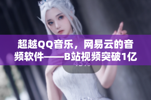 超越QQ音乐，网易云的音频软件——B站视频突破1亿播放量