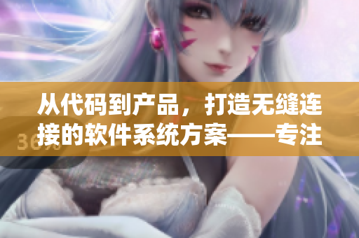 从代码到产品，打造无缝连接的软件系统方案——专注软件开发的精品文章