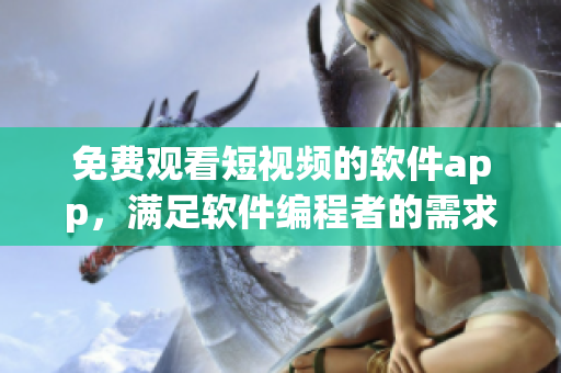 免费观看短视频的软件app，满足软件编程者的需求！