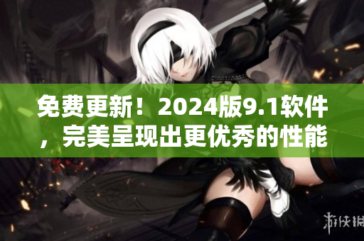 免费更新!2024版9.1软件,完美呈现出更优秀的性能和功能! 免费更新!2024版9.1软件,完美呈现出更优秀的性能和功能!