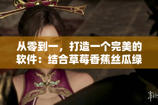 从零到一,打造一个完美的软件:结合草莓香蕉丝瓜绿巨人秋季特色的设计灵感 从零到一,打造一个完美的软件:结合草莓香蕉丝瓜绿巨人秋季特色的设计灵感