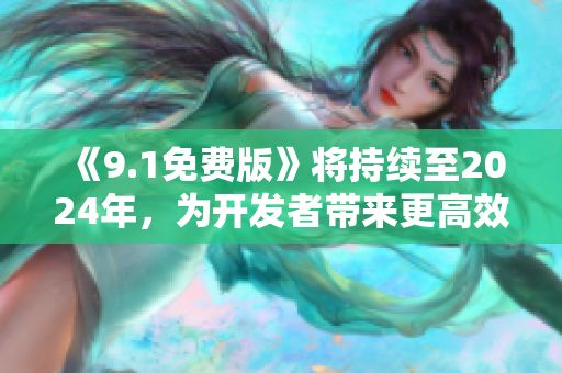 《9.1免费版》将持续至2024年，为开发者带来更高效的软件开发体验