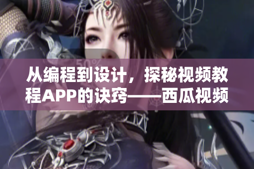 从编程到设计，探秘视频教程APP的诀窍——西瓜视频的技术秘密