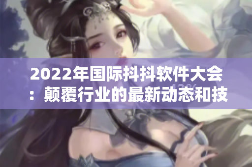 2022年国际抖抖软件大会：颠覆行业的最新动态和技术创新