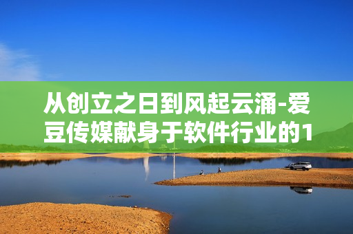 从创立之日到风起云涌-爱豆传媒献身于软件行业的10年沉淀