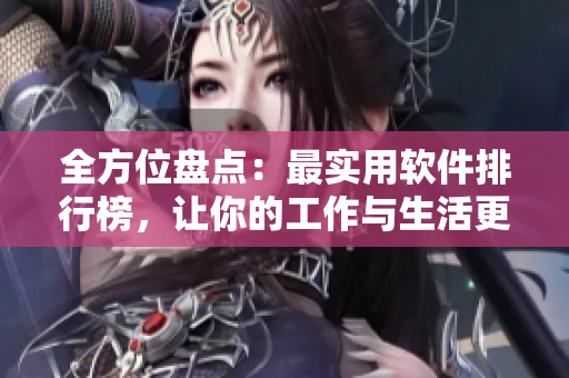 全方位盘点：最实用软件排行榜，让你的工作与生活更高效