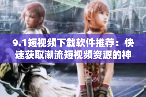 9.1短视频下载软件推荐：快速获取潮流短视频资源的神器！