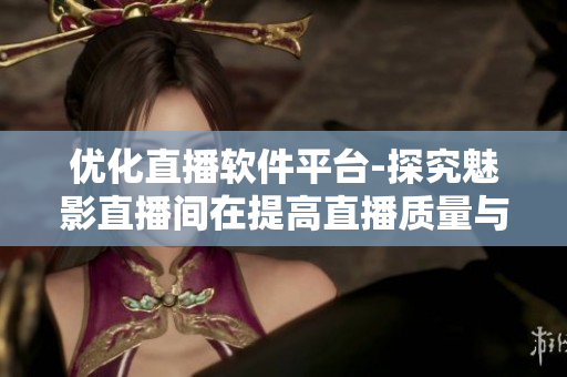 优化直播软件平台-探究魅影直播间在提高直播质量与用户体验方面的助益