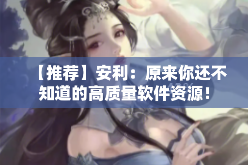 【推荐】安利:原来你还不知道的高质量软件资源! 【推荐】安利:原来你还不知道的高质量软件资源!