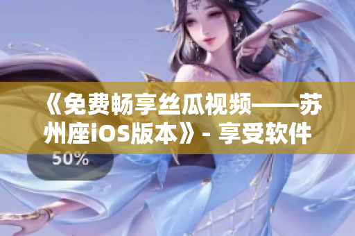 《免费畅享丝瓜视频——苏州座iOS版本》- 享受软件看片的最佳体验