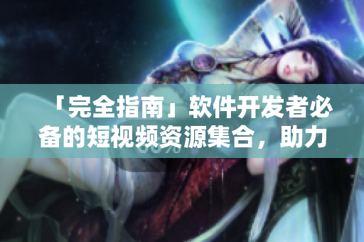 「完全指南」软件开发者必备的短视频资源集合,助力编程之路 「完全指南」软件开发者必备的短视频资源集合,助力编程之路