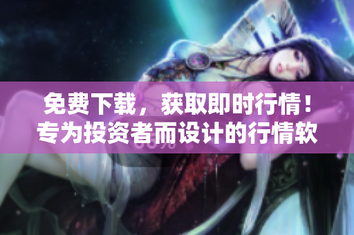 免费下载,获取即时行情!专为投资者而设计的行情软件网站。 免费下载,获取即时行情!专为投资者而设计的行情软件网站。
