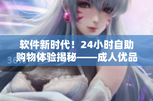 软件新时代！24小时自助购物体验揭秘——成人优品自助售货店