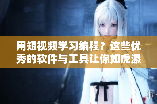 用短视频学习编程？这些优秀的软件与工具让你如虎添翼！