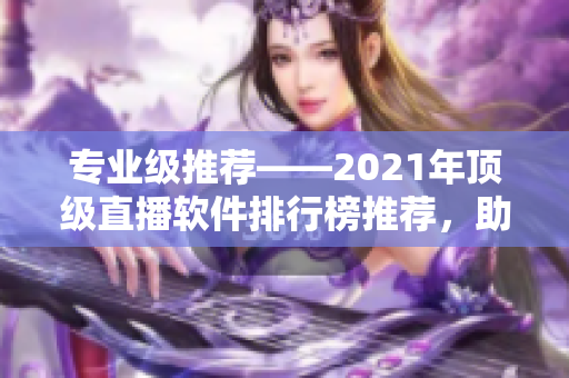 专业级推荐——2021年顶级直播软件排行榜推荐，助力你选择最佳软件