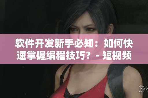 软件开发新手必知：如何快速掌握编程技巧？- 短视频网站教程分享