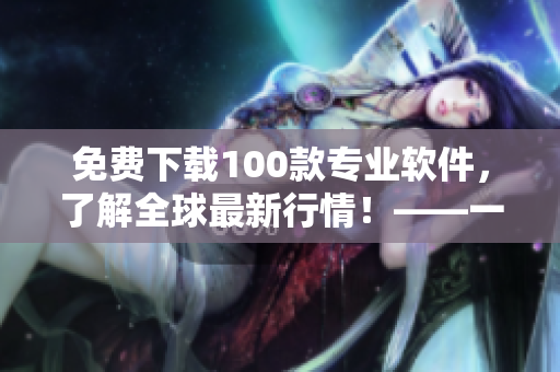 免费下载100款专业软件,了解全球最新行情!——一位编辑的推荐 免费下载100款专业软件,了解全球最新行情!——一位编辑的推荐