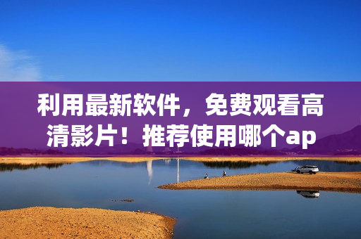 利用最新软件，免费观看高清影片！推荐使用哪个app？