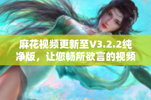 麻花视频更新至V3.2.2纯净版,让您畅所欲言的视频编辑软件 麻花视频更新至V3.2.2纯净版,让您畅所欲言的视频编辑软件