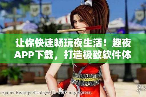 让你快速畅玩夜生活！趣夜APP下载，打造极致软件体验！