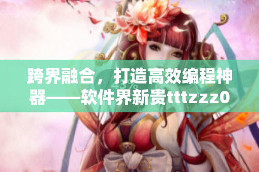 跨界融合，打造高效编程神器——软件界新贵tttzzz07du详细解析
