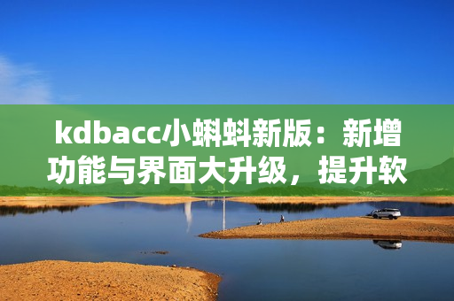 kdbacc小蝌蚪新版：新增功能与界面大升级，提升软件体验