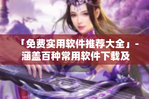 「免费实用软件推荐大全」- 涵盖百种常用软件下载及使用技巧 「免费实用软件推荐大全」- 涵盖百种常用软件下载及使用技巧