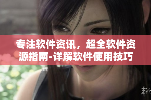 专注软件资讯，超全软件资源指南-详解软件使用技巧及推荐！
