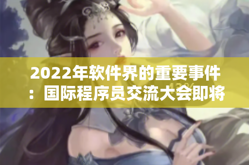 2022年软件界的重要事件：国际程序员交流大会即将召开