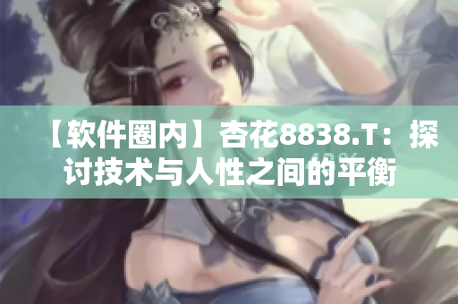 【软件圈内】杏花8838.T：探讨技术与人性之间的平衡