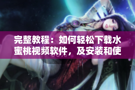完整教程：如何轻松下载水蜜桃视频软件，及安装和使用方法