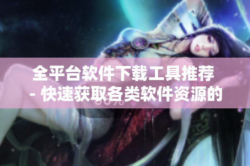 全平台软件下载工具推荐 - 快速获取各类软件资源的利器