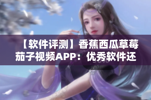 【软件评测】香蕉西瓜草莓茄子视频APP：优秀软件还是困扰重重？