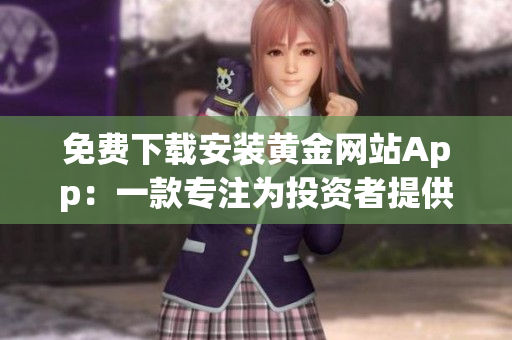 免费下载安装黄金网站App：一款专注为投资者提供优质资讯与服务的软件