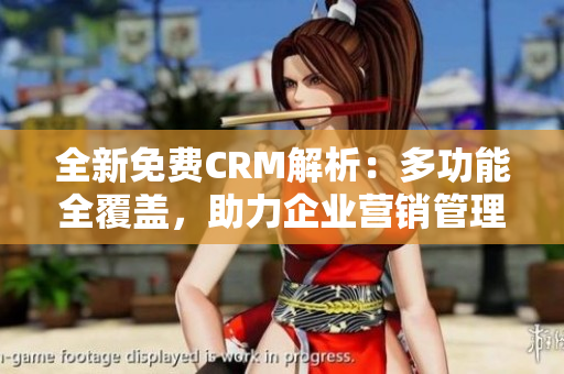 全新免费CRM解析：多功能全覆盖，助力企业营销管理效率提升