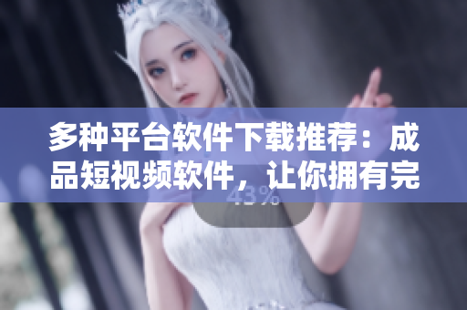 多种平台软件下载推荐：成品短视频软件，让你拥有完美剪辑体验