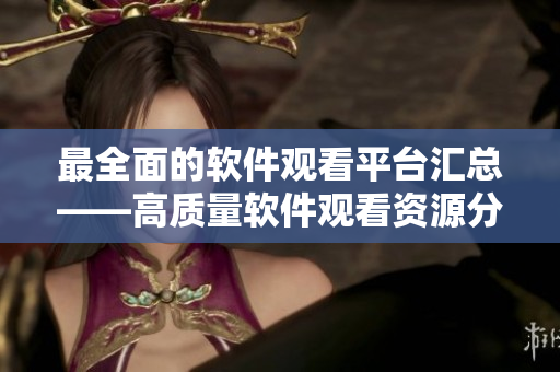最全面的软件观看平台汇总——高质量软件观看资源分享大合集