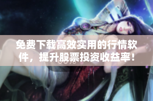 免费下载高效实用的行情软件，提升股票投资收益率！
