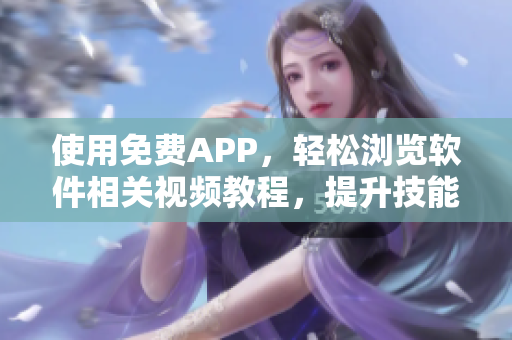 使用免费APP，轻松浏览软件相关视频教程，提升技能水平！