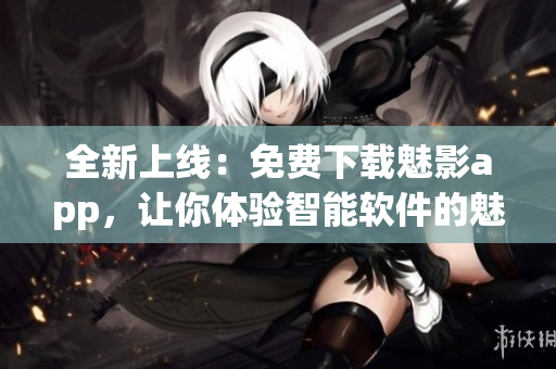 全新上线：免费下载魅影app，让你体验智能软件的魅力！
