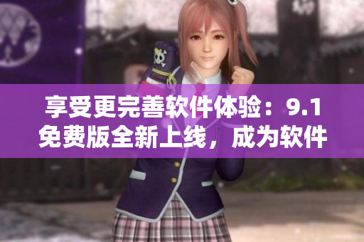 享受更完善软件体验：9.1免费版全新上线，成为软件顶尖之选！