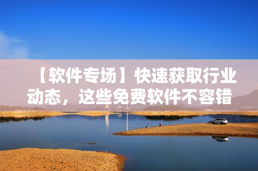 【软件专场】快速获取行业动态，这些免费软件不容错过