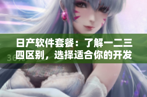 日产软件套餐：了解一二三四区别，选择适合你的开发工具