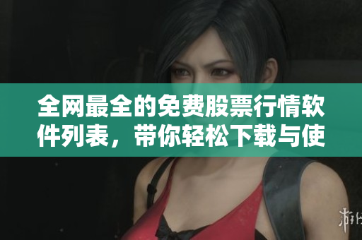 全网最全的免费股票行情软件列表，带你轻松下载与使用，各种功能任你挑选
