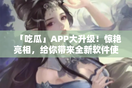 「吃瓜」APP大升级!惊艳亮相,给你带来全新软件使用体验! 「吃瓜」APP大升级!惊艳亮相,给你带来全新软件使用体验!