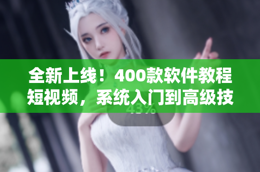 全新上线！400款软件教程短视频，系统入门到高级技巧大揭秘！