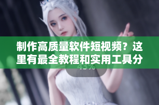 制作高质量软件短视频？这里有最全教程和实用工具分享！