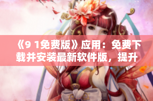 《9 1免费版》应用：免费下载并安装最新软件版，提升用户体验
