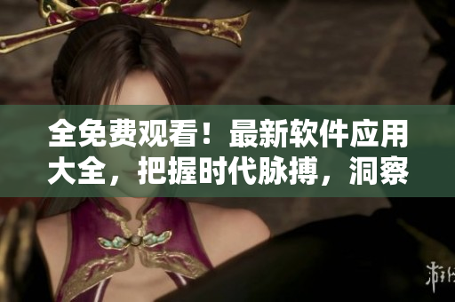 全免费观看！最新软件应用大全，把握时代脉搏，洞察未来趋势！