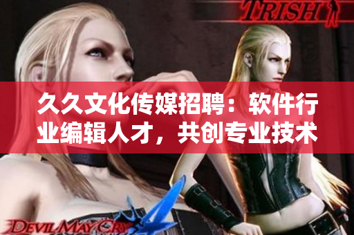 久久文化传媒招聘：软件行业编辑人才，共创专业技术文章！